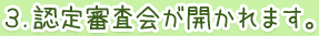 ３.認定審査会が開かれます。