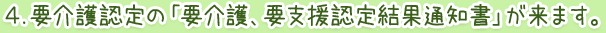 ４.要介護認定の「要介護、要支援認定結果通知書」が来ます。
